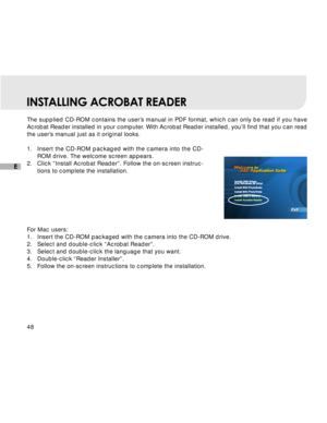 Page 49Downloaded from www.Manualslib.com manuals search engine 48
E
INSTALLING ACROBAT READER
The supplied CD-ROM contains the user’s manual in PDF format, which can only be read if you have
Acrobat Reader installed in your computer. With Acrobat Reader installed, you’ll find that you can read
the user’s manual just as it original looks.
1.Insert the CD-ROM packaged with the camera into the CD-
ROM drive. The welcome screen appears.
2. Click “Install Acrobat Reader”. Follow the on-screen instruc-
tions to...