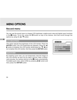 Page 51Downloaded from www.Manualslib.com manuals search engine 50
E
Record menu
You can use the record menu to change LCD brightness, enable quick view and digital zoom functions
in the 
 mode. To do this, press the  button on top of the camera. And then scroll through the
options by using the 
/  button.
 LCD BRIGHTNESS
This option adjusts the brightness of the LCD monitor. Press the
ENTER button, the LCD brightness bar appears. Press the 
/ button to brighten the LCD monitor while press the  /  but-
ton to...