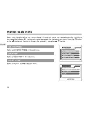 Page 53Downloaded from www.Manualslib.com manuals search engine 52
E
Manual record menu
Apart from the options that you can configure in the record menu, you can determine the conditions
such as white balance, EV compensation or sharpness in the manual record menu. Press the 
 button
in the  mode and then scroll through the options by using the /  button.
 LCD BRIGHTNESS
Refer to LCD BRIGHTNESS in Record menu.
 QUICKVIEW
Refer to QUICKVIEW in Record menu.
 DIGITAL ZOOM
Refer to DIGITAL ZOOM in Record menu.  