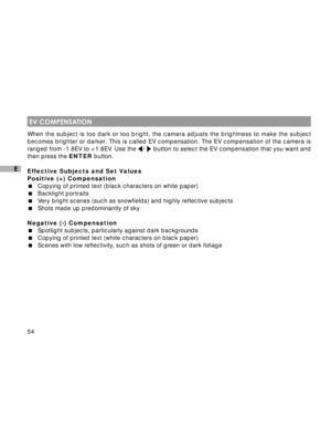 Page 55Downloaded from www.Manualslib.com manuals search engine 54
E
 EV COMPENSATION
When the subject is too dark or too bright, the camera adjusts the brightness to make the subject
becomes brighter or darker. This is called EV compensation. The EV compensation of the camera is
ranged from -1.8EV to +1.8EV. Use the 
/  button to select the EV compensation that you want and
then press the ENTER button.
Effective Subjects and Set Values
Positive (+) Compensation
Copying of printed text (black characters on...