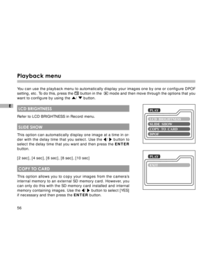 Page 57Downloaded from www.Manualslib.com manuals search engine 56
E
Playback menu
You can use the playback menu to automatically display your images one by one or configure DPOF
setting, etc. To do this, press the 
 button in the   mode and then move through the options that you
want to configure by using the /  button.
 LCD BRIGHTNESS
Refer to LCD BRIGHTNESS in Record menu.
 SLIDE SHOW
This option can automatically display one image at a time in or-
der with the delay time that you select. Use the /  button...
