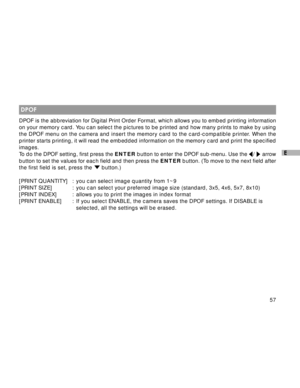 Page 58Downloaded from www.Manualslib.com manuals search engine 57
E
 DPOF
DPOF is the abbreviation for Digital Print Order Format, which allows you to embed printing information
on your memory card. You can select the pictures to be printed and how many prints to make by using
the DPOF menu on the camera and insert the memory card to the card-compatible printer. When the
printer starts printing, it will read the embedded information on the memory card and print the specified
images.
To do the DPOF setting,...