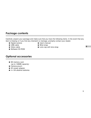 Page 10Downloaded from www.Manualslib.com manuals search engine 9
E
Package contents
Carefully unpack your package and make sure that you have the following items. In the event that any
item is missing or if you find any mismatch or damage, promptly contact your dealer. Digital camera  User’s manual
  USB cable  Wrist strap
  Video cable  Lens cap with lens strap
  Software CD-ROM
Optional accessories
 SD memory card
(up to 128MB capacity)
  Camera pouch
  AC power adapter
  4 x AA alkaline batteries  