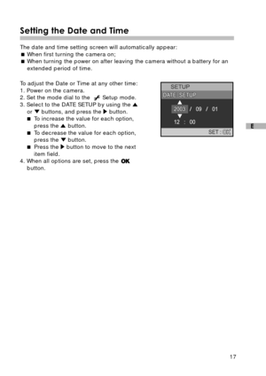 Page 1817
E
Setting the Date and Time
The date and time setting screen will automatically appear:
When first turning the camera on;
When turning the power on after leaving the camera without a battery for an
extended period of time.
To adjust the Date or Time at any other time:
1. Power on the camera.
2. Set the mode dial to the  
 Setup mode.
3. Select to the DATE SETUP by using the 
or  buttons, and press the  button.
To increase the value for each option,
press the 
 button.
To decrease the value for...