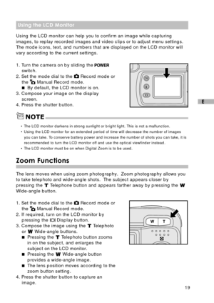 Page 2019
E
Using the LCD Monitor
Using the LCD monitor can help you to confirm an image while capturing
images, to replay recorded images and video clips or to adjust menu settings.
The mode icons, text, and numbers that are displayed on the LCD monitor will
vary according to the current settings.
1. Turn the camera on by sliding the 
switch.
2. Set the mode dial to the  Record mode or
the 
 Manual Record mode.
By default, the LCD monitor is on.
3. Compose your image on the display
screen.
4. Press the...