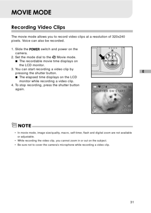 Page 3231
E
MOVIE MODE
Recording Video Clips
The movie mode allows you to record video clips at a resolution of 320x240
pixels. Voice can also be recorded.
1. Slide the 
 switch and power on the
camera.
2. Set the mode dial to the 
 Movie mode.
The recordable movie time displays on
the LCD monitor.
3. You can start recording a video clip by
pressing the shutter button.
The elapsed time displays on the LCD
monitor while recording a video clip.
4. To stop recording, press the shutter button
again.
•In movie...