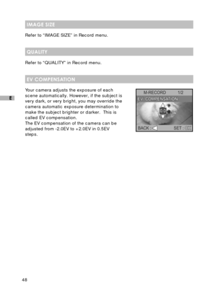 Page 4948
E
IMAGE SIZE
Refer to “IMAGE SIZE” in Record menu.
QUALITY
Refer to “QUALITY” in Record menu.
EV COMPENSATION
Your camera adjusts the exposure of each
scene automatically. However, if the subject is
very dark, or very bright, you may override the
camera automatic exposure determination to
make the subject brighter or darker.  This is
called EV compensation.
The EV compensation of the camera can be
adjusted from -2.0EV to +2.0EV in 0.5EV
steps. 