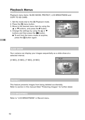 Page 5352
E
Playback Menus
Playback menu items: SLIDE SHOW, PROTECT, LCD BRIGHTNESS and
COPY TO SD CARD.
1. Set the mode dial to the 
 Playback mode.
2. Press the  menu button.
3. Move to the desired menu item by using the
 or  buttons, and press the  button.
4. Change the settings by using the  or buttons and then press the  button.
 To exit from the menu mode at anytime,
press the 
 button again.
SLIDE SHOW
Your camera can display your images sequentially as a slide show at a
selected interval.
[3 SEC], [5...