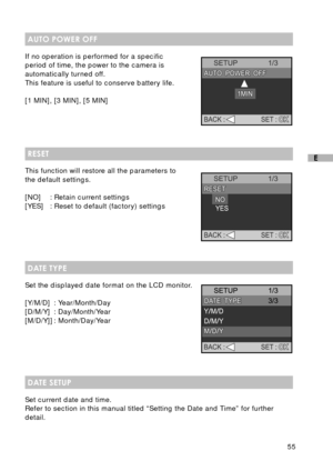 Page 5655
E
AUTO POWER OFF
If no operation is performed for a specific
period of time, the power to the camera is
automatically turned off.
This feature is useful to conserve battery life.
[1 MIN], [3 MIN], [5 MIN]
RESET
This function will restore all the parameters to
the default settings.
[NO] : Retain current settings
[YES] : Reset to default (factory) settings
DATE TYPE
Set the displayed date format on the LCD monitor.
[Y/M/D] : Year/Month/Day
[D/M/Y] : Day/Month/Year
[M/D/Y]] : Month/Day/Year
DATE SETUP...