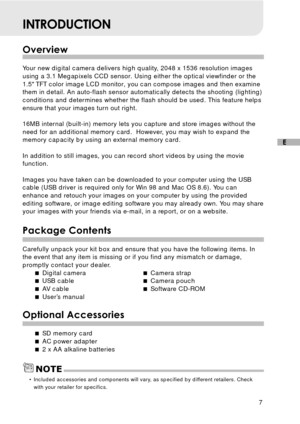Page 87
E
INTRODUCTION
Overview
Your new digital camera delivers high quality, 2048 x 1536 resolution images
using a 3.1 Megapixels CCD sensor. Using either the optical viewfinder or the
1.5 TFT color image LCD monitor, you can compose images and then examine
them in detail. An auto-flash sensor automatically detects the shooting (lighting)
conditions and determines whether the flash should be used. This feature helps
ensure that your images turn out right.
16MB internal (built-in) memory lets you capture and...