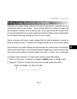 Page 18Downloaded from www.Manualslib.com manuals search engine EN-17
Setting Image Resolution and Quality
Resolution and quality settings determine the pixel size (dimension), image file size, and
compression ratio for your images.  These settings affect the number of images that
can be stored in memory, or on a memory card.  As you get to know the ViviCam 3750,
it is recommended that you try each quality and resolution setting to get an appreciation
for the effects that these settings will have on your...