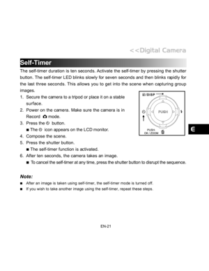 Page 22Downloaded from www.Manualslib.com manuals search engine EN-21
Self-Timer
The self-timer duration is ten seconds. Activate the self-timer by pressing the shutter
button. The self-timer LED blinks slowly for seven seconds and then blinks rapidly for
the last three seconds. This allows you to get into the scene when capturing group
images.
1. Secure the camera to a tripod or place it on a stable
surface.
2. Power on the camera. Make sure the camera is in
Record  
 mode.
3. Press the 
  button.
 The   icon...