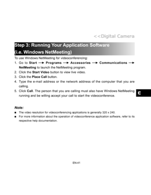 Page 42Downloaded from www.Manualslib.com manuals search engine EN-41
Step 3: Running Your Application Software
(i.e. Windows NetMeeting)
To use Windows NetMeeting for videoconferencing:
1. Go to Start 
 Programs  Accessories  Communications 
NetMeeting to launch the NetMeeting program.
2. Click the Start Video button to view live video.
3. Click the Place Call button.
4. Type the e-mail address or the network address of the computer that you are
calling.
5. Click Call. The person that you are calling must also...