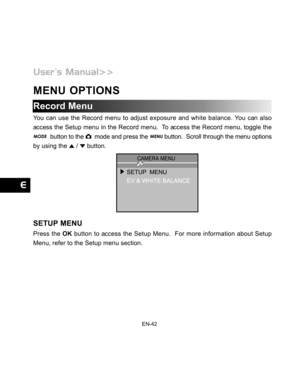 Page 43Downloaded from www.Manualslib.com manuals search engine EN-42
MENU OPTIONS
Record Menu
You can use the Record menu to adjust exposure and white balance. You can also
access the Setup menu in the Record menu.  To access the Record menu, toggle the
  button to the   mode and press the  button.  Scroll through the menu options
by using the 
 /  button.
SETUP MENU
Press the OK button to access the Setup Menu.  For more information about Setup
Menu, refer to the Setup menu section.  