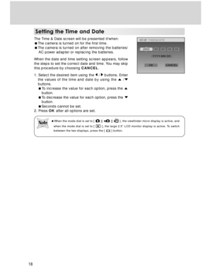 Page 18Downloaded from www.Manualslib.com manuals search engine 18
Setting the Time and Date
The Time & Date screen will be presented if/when:
The camera is turned on for the first time.
The camera is turned on after removing the batteries/
AC power adapter or replacing the batteries.
When the date and time setting screen appears, follow
the steps to set the correct date and time. You may skip
this procedure by choosing CANCEL.
1. Select the desired item using the 
 /  buttons. Enter
the values of the time...