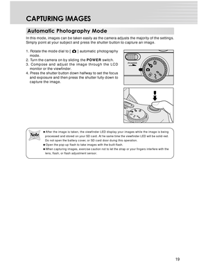 Page 19Downloaded from www.Manualslib.com manuals search engine 19
CAPTURING IMAGES
Automatic Photography Mode
In this mode, images can be taken easily as the camera adjusts the majority of the settings.
Simply point at your subject and press the shutter button to capture an image.
1. Rotate the mode dial to [ 
 ] automatic photography
mode.
2. Turn the camera on by sliding the POWER switch.
3. Compose and adjust the image through the LCD
monitor or the viewfinder.
4. Press the shutter button down halfway to...