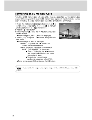 Page 38Downloaded from www.Manualslib.com manuals search engine 38
Formatting an SD Memory Card
Formatting an SD memory card will erase all the images, video clips, and non-camera data
on your SD memory card. Be sure the SD memory card is properly inserted into the camera
before formatting it. An SD memory card cannot be formatted if it is LOCKED.
1. Rotate the mode dial to [ 
 ] playback mode, [  ]
automatic photography mode, [  ] manual
photography mode or [ 
 ] movie mode.
2. Press the  erase button.
3....