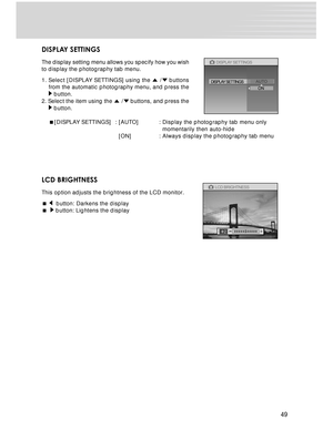 Page 49Downloaded from www.Manualslib.com manuals search engine 49
DISPLAY SETTINGS
The display setting menu allows you specify how you wish
to display the photography tab menu.
1. Select [DISPLAY SETTINGS] using the 
 / buttons
from the automatic photography menu, and press the
 button.
2. Select the item using the 
 / buttons, and press the button.
[DISPLAY SETTINGS] : [AUTO] : Display the photography tab menu only
  momentarily then auto-hide
  [ON] : Always display the photography tab menu
LCD BRIGHTNESS...