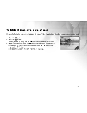 Page 36Downloaded from www.Manualslib.com manuals search engine 35
To delete all images/video clips at once
Perform the following procedures to delete all images/video clips that are stored in the camera or memory card.
1. Press the 
 button.
2. Press the  button
3. Select [Delete] by using the  /  button and press the OK button.
4.Select [All images] by using the  /  button and press the OK button.To delete all images, select [Yes] by using the  /  button and
press the OK button.
Once all images are deleted,...