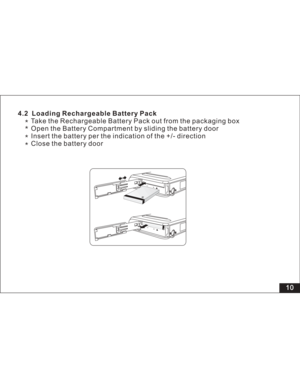 Page 16Downloaded from www.Manualslib.com manuals search engine 4.2 Loading Rechargeable Battery Pack
Take the Rechargeable Battery Pack out from the packaging box
Open the Battery Compartment by sliding the battery door
Insert the battery per the indication of the +/- direction
Close the battery door
10
Li-polymer3.7V  