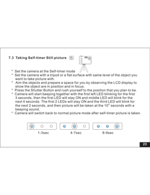 Page 26Downloaded from www.Manualslib.com manuals search engine 7.3 Taking Self-timer Still picture
* Set the camera at the Self-timer mode
* Set the camera with a tripod or a flat surface with same level of the object you
want to take picture with.
* Aim the objects and prepare a space for you by observing the LCD display to
show the object are in position and in focus.
* Press the Shutter Button and rush yourself to the position that you plan to be.
* Camera will start beeping together with the first left LED...