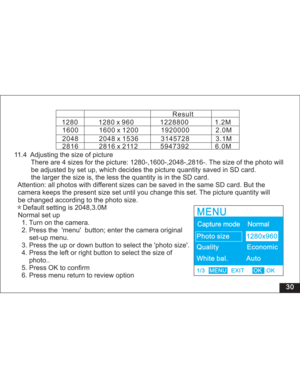 Page 36Downloaded from www.Manualslib.com manuals search engine 30 11.4 Adjusting the size of picture
There are 4 sizes for the picture: 1280-,1600-,2048-,2816-. The size of the photo will
adjusted by set up, which decides the picture quantity saved in SD card.
the size is, the less the quantity is in the SD card.
Attention: all photos with different sizes can be saved in the same SD card. But the
camera keeps the present size set until you change this set. The picture quantity will
be changed according to the...