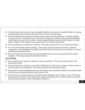 Page 5Downloaded from www.Manualslib.com manuals search engine Do not touch the power plug during a thunderstorm if you are using the AC power
adapter .This may cause an electrical shock.
Do not place the camera in damp or dusty locations .This may cause a fire or an
electrical shock.
Do not place the camera in a location affected by oil fumes or steam ,such as near a
cooking stove or humidifier .This may cause or an electrical shock.
Exposure to high temperatures may adversely may adversely affect the camera...