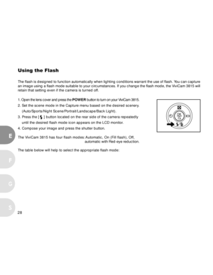 Page 29Downloaded from www.Manualslib.com manuals search engine 28
E
F
S
G
Using the Flash
The flash is designed to function automatically when lighting conditions warrant the use of flash. You can capture
an image using a flash mode suitable to your circumstances. If you change the flash mode, the ViviCam 3815 will
retain that setting even if the camera is turned off.
1. Open the lens cover and press the POWER button to turn on your ViviCam 3815.
2. Set the scene mode in the Capture menu based on the desired...