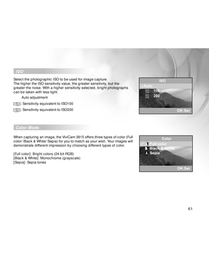 Page 62Downloaded from www.Manualslib.com manuals search engine 61
  ISO
Select the photographic ISO to be used for image capture.
The higher the ISO sensitivity value, the greater sensitivity, but the
greater the noise. With a higher sensitivity selected, bright photographs
can be taken with less light.
        Auto adjustment
[
ISO
100]: Sensitivity equivalent to ISO100
[
ISO
200]: Sensitivity equivalent to ISO200
  
Color Mode
When capturing an image, the ViviCam 3815 offers three types of color (Full
color/...