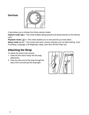 Page 11Downloaded from www.Manualslib.com manuals search engine 10
Dial Knob
It also allows you to choose from three camera modes:
Capture mode ( 
 ) – This mode enables taking pictures and stores pictures on the memory
card.
Playback mode ( 
 ) – This mode enables you to view pictures you have taken.
Setup mode (
) – This mode sets basic camera settings such as Date Setting, Card
Formatting, Language, LCD Brightness, Beep, Auto Shut Off and Video Out.
Attaching the Strap
To attach the strap to the camera:
1....