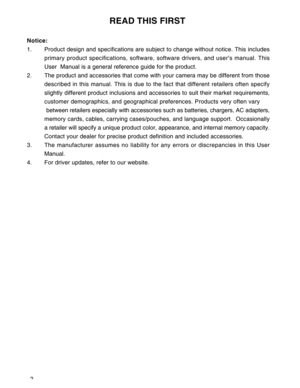 Page 3Downloaded from www.Manualslib.com manuals search engine 2
                                      READ THIS FIRST
Notice:
1. Product design and specifications are subject to change without notice. This includes
primary product specifications, software, software drivers, and user’s manual. This
User  Manual is a general reference guide for the product.
2. The product and accessories that come with your camera may be different from those
described in this manual. This is due to the fact that different...