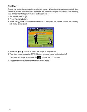 Page 31Downloaded from www.Manualslib.com manuals search engine 30
Protect
Toggle the protection status of the selected image.  When the images are protected, they
cannot be erased until unlocked.  However, the protected images can be lost if the memory
card (SD card or MMC) is formatted by the camera.
1. Set the dial knob to 
 .
2. Press the menu button.
3. Press  the 
 or   button to select PROTECT and press the ENTER button, the following
sub menu is displayed.
4. Press the 
 or   button, to select the image...