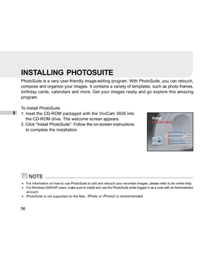 Page 57Downloaded from www.Manualslib.com manuals search engine E56
INSTALLING  PHOTOSUITE
PhotoSuite is a very user-friendly image-editing program. With PhotoSuite, you can retouch,
compose and organize your images. It contains a variety of templates, such as photo frames,
birthday cards, calendars and more. Get your images ready and go explore this amazing
program.
To Install PhotoSuite
1. Inset the CD-ROM packaged with the ViviCam 3826 intothe CD-ROM drive. The welcome screen appears.
2. Click Install...