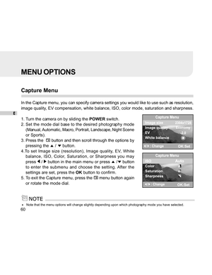 Page 61Downloaded from www.Manualslib.com manuals search engine E60
MENU OPTIONS
Capture Menu
In the Capture menu, you can specify camera settings you would like to use such as resolution,
image quality, EV compensation, white balance, ISO, color mode, saturation and sharpness.
1. Turn the camera on by sliding the  POWER switch.
2. Set the mode dial base to the desired photography mode (Manual, Automatic, Macro, Portrait, Landscape, Night Scene
or Sports).
3. Press the  
 button and then scroll through the...