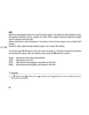 Page 65Downloaded from www.Manualslib.com manuals search engine E
64
ISO
Select the photographic ISO to be used for image capture. The higher the ISO sensitivity value,
the greater sensitivity, but the  greater the noise. With a higher sensitivity selected, images
can be captured with less light.
When recording in dark situations or recording a fast moving subject, use a higher ISO
setting.
However, when capturing high quality images, use a lower ISO setting.
To set ISO press 
 /  button in the main menu or...