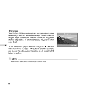 Page 67Downloaded from www.Manualslib.com manuals search engine E
66
Sharpness
Your ViviCam 3826 can automatically emphasize the borders
between light and dark areas of the image. This will make the
image’s edges look sharper.  In some scenes you may prefer
sharper edge detail.  In other scenes you may prefer softer
edge detail.
To set Sharpness (High/ Medium/ Low)press 
 /  button
in the main menu or press 
 /  button to enter the submenu
and choose the setting. After the setting is set, press the OK
button to...