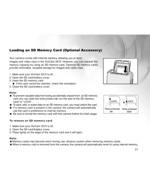 Page 21Downloaded from www.Manualslib.com manuals search engine 21
Loading an SD Memor y Card (Optional Accessor y)
Your camera comes with internal memory, allowing you to store
images and video clips in the ViviCam 3915. However, you can expand the
memory capacity by using an SD memory card. Optional SD memory cards
provide removable, reusable storage for images and video clips.
1. Make sure your ViviCam 3915 is off.
2. Open the SD card/battery cover.
3. Insert the SD memory card.
 If the card cannot be...