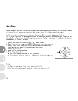 Page 30Downloaded from www.Manualslib.com manuals search engine 30
E
F
S
G
Self-Timer
By using the [] self-timer you can get into the scene when capturing group shots. You can capture images
with the self-timer in any scene mode (Auto/Sports/Night Scene/Portrait/Landscape/Back Light).
Self-timer duration can be set to 10 seconds or 5 seconds. Self-timer mode appears cyclically as
[10 s]
[5 s][Display Off]. After the self-timer is set, the shutter automatically releases after 10 seconds or 5
seconds. The...