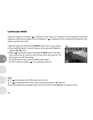 Page 38Downloaded from www.Manualslib.com manuals search engine 38
E
F
S
G
Landscape Mode
Capturing images by choosing [  ] Landscape mode helps you to capture vivid and expansive landscape
images by enhancing the image’s color and saturation. [ 
 ] Landscape mode is used when the distance to the
subject is greater than 5 feet.
1.Open the lens cover and press the POWER button to turn on your camera.
2. Press the MENU button to enter the Capture menu and select Scene by
using the 
 /  button.
3. Select [ 
 ]...