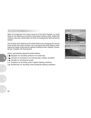 Page 60Downloaded from www.Manualslib.com manuals search engine 60
E
F
S
G
  White balance
When the brightness and nature (source) of the light changes, our eyes
adapt to the difference so that the white object remains white. Digital still
cameras, also see a white object as white by averaging the light around the
subject.
The ViviCam 3915 determines the white balance by averaging the various
kinds of light that enters the lens. You may specify the white balance when
capturing images under specific lighting...