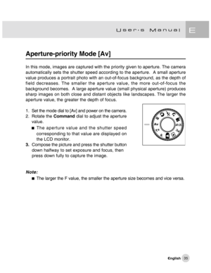 Page 36Downloaded from www.Manualslib.com manuals search engine 35
Aperture-priority Mode [Av]
In this mode, images are captured with the priority given to aperture. The camera
automatically sets the shutter speed according to the aperture.  A small aperture
value produces a portrait photo with an out-of-focus background, as the depth of
field decreases. The smaller the aperture value, the more out-of-focus the
background becomes.  A large aperture value (small physical aperture) produces
sharp images on both...