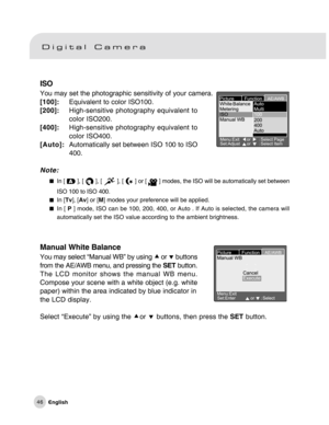 Page 47Downloaded from www.Manualslib.com manuals search engine 46
ISO
You may set the photographic sensitivity of your camera.
[100]:Equivalent to color ISO100.
[200]:High-sensitive photography equivalent to
color ISO200.
[400]:High-sensitive photography equivalent to
color ISO400.
[Auto]:Automatically set between ISO 100 to ISO
400.
Note:
In [  ], [  ], [  ], [  ] or [  ] modes, the ISO will be automatically set between
ISO 100 to ISO 400.
In [Tv], [Av] or [M] modes your preference will be applied.
In [ P ]...