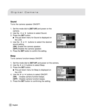 Page 61Downloaded from www.Manualslib.com manuals search engine 60
Sound
Turns the camera speaker ON/OFF.
1. Set the mode dial to [SET-UP] and power on the
camera.
2. Use the  c or d  buttons to select Sound.
3. Press the SET button.
The pull down menu for Sound is displayed on
the LCD.
4. Use the  c or d  buttons to select the desired
sound setting.
[ON]: Enable the camera speaker.
[OFF]:Disable the camera speaker.
5. Press the SET button to confirm the setting.
Beep
Turns camera function-beeps ON/OFF.
1. Set...