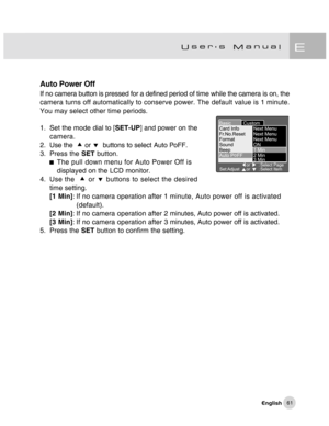 Page 62Downloaded from www.Manualslib.com manuals search engine 61
Auto Power Off
If no camera button is pressed for a defined period of time while the camera is on, the
camera turns off automatically to conserve power. The default value is 1 minute.
You may select other time periods.
1. Set the mode dial to [SET-UP] and power on the
camera.
2. Use the  c or d  buttons to select Auto PoFF.
3. Press the SET button.
The pull down menu for Auto Power Off is
displayed on the LCD monitor.
4. Use the  c or d buttons...