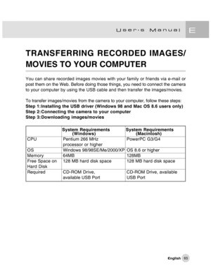 Page 66Downloaded from www.Manualslib.com manuals search engine 65
TRANSFERRING RECORDED IMAGES/
MOVIES TO YOUR COMPUTER
You can share recorded images movies with your family or friends via e-mail or
post them on the Web. Before doing those things, you need to connect the camera
to your computer by using the USB cable and then transfer the images/movies.
To transfer images/movies from the camera to your computer, follow these steps:
Step 1: Installing the USB driver (Windows 98 and Mac OS 8.6 users only)
Step...