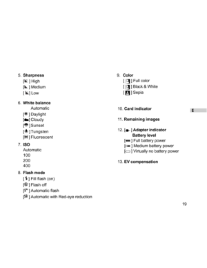 Page 19Downloaded from www.Manualslib.com manuals search engine E
19 9. Color
 [ 
 ] Full color
 [ 
 ] Black & White
 [ 
 ] Sepia
10. Card indicator
11 . Remaining images
12. [
 ] Adapter indicator
          Battery level
  [
 ] Full battery power
  [
 ] Medium battery power
  [
 ] Virtually no battery power
13. EV compensation 6.White balance
Automatic
[
 ] Daylight
[
] Cloudy
[
 ] Sunset
[
 ] Tungsten
[
 ] Fluorescent
7.ISO
Automatic
100
200
400
8.Flash mode
[ 
 ] Fill  flash  (on)
[
 ] Flash  off
[
 ]...
