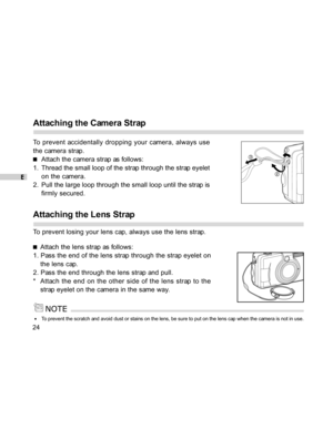 Page 24Downloaded from www.Manualslib.com manuals search engine E
24
Attaching the Camera Strap
To prevent accidentally dropping your camera, always use
the camera strap.
Attach the camera strap as follows:
1. Thread the small loop of the strap through the strap eyelet
on the camera.
2. Pull the large loop through the small loop until the strap is
firmly secured.
Attaching the Lens Strap
To prevent losing your lens cap, always use the lens strap.
Attach the lens strap as follows:
1. Pass the end of the lens...