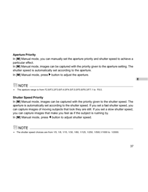 Page 37Downloaded from www.Manualslib.com manuals search engine E
37
Aperture Priority
In [M] Manual mode, you can manually set the aperture priority and shutter speed to achieve a
particular effect.
In [M] Manual mode, images can be captured with the priority given to the aperture setting. The
shutter speed is automatically set according to the aperture.
In [M] Manual mode, press 
 button to adjust the aperture.
 The apeture range is from F2.8/F3.2/F3.6/F.4.0/F4.5/F.5.0/F5.6/F6.3/F7.1 to  F8.0.
Shutter Speed...
