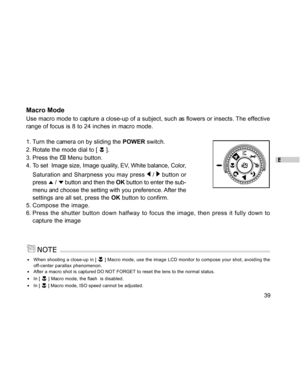 Page 39Downloaded from www.Manualslib.com manuals search engine E
39
Macro Mode
Use macro mode to capture a close-up of a subject, such as flowers or insects. The effective
range of focus is 8 to 24 inches in macro mode.
1. Turn the camera on by sliding the POWER switch.
2. Rotate the mode dial to [ 
 ].
3. Press the 
 Menu button.
4. To set  Image size, Image quality, EV, White balance, Color,
Saturation and Sharpness you may press 
 /  button or
press 
 /  button and then the OK button to enter the sub-
menu...