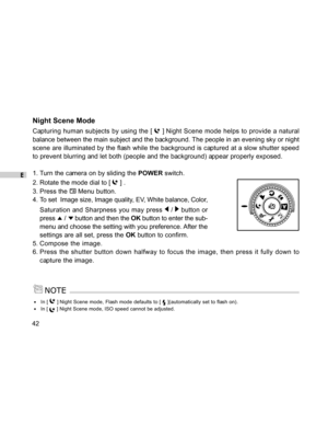 Page 42Downloaded from www.Manualslib.com manuals search engine E
42
Night Scene Mode
Capturing human subjects by using the [  ] Night Scene mode helps to provide a natural
balance between the main subject and the background. The people in an evening sky or night
scene are illuminated by the flash while the background is captured at a slow shutter speed
to prevent blurring and let both (people and the background) appear properly exposed.
1. Turn the camera on by sliding the POWER switch.
2. Rotate the mode dial...